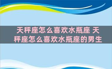 天秤座怎么喜欢水瓶座 天秤座怎么喜欢水瓶座的男生